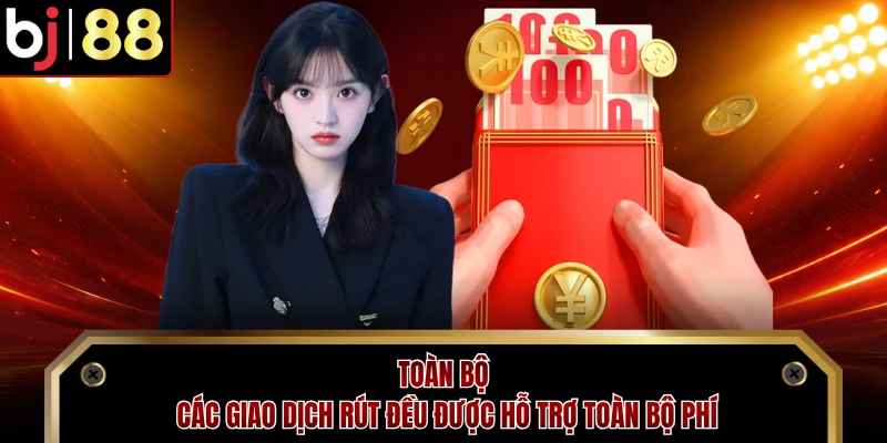 Toàn bộ các giao dịch rút đều được hỗ trợ toàn bộ phí